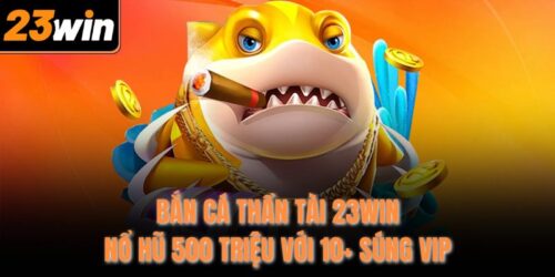Bắn Cá Thần Tài 23Win - Nổ Hũ 500 Triệu Với 10+ Súng VIP